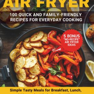 AIR FRYER: 100 QUICK AND EASY RECIPES FOR EVERYDAY COOKING: Simple, Tasty Meals for Breakfast, Lunch, and Dinner the Whole Family Will Love