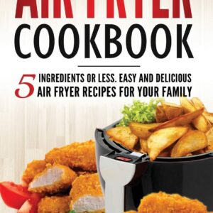 Air Fryer Cookbook: 5 Ingredients or Less. Easy and Delicious Air Fryer Recipes for Your Family