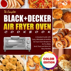 The Complete Black+Decker Air Fryer Oven Cookbook: A Detailed Guide with Tasty, Affordable & Healthy Air Fryer Oven Recipes to Air Fry, Bake, Broil, Toast and More for Busy Families （Color Edition）