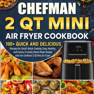 Chefman 2 qt Mini Air Fryer Cookbook: 100+ Quick and Delicious Recipes for Small-Batch Cooking: Easy, Healthy, and Family-Friendly Meals Made Simple with the Chefman 2 Qt Mini Air Fryer