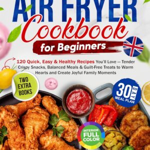 Air Fryer Cookbook for Beginners: 120 Quick, Easy & Healthy Recipes You’ll Love — Tender Crispy Snacks, Balanced Meals & Guilt-Free Treats to Warm Hearts and Create Joyful Family Moments